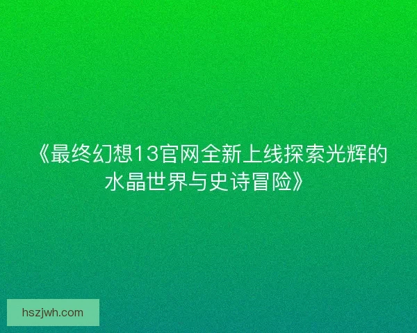 《最终幻想13官网全新上线探索光辉的水晶世界与史诗冒险》