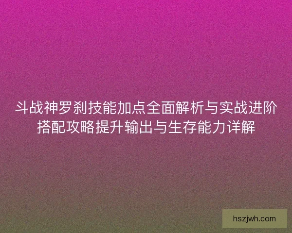 斗战神罗刹技能加点全面解析与实战进阶搭配攻略提升输出与生存能力详解