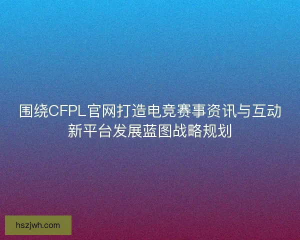 围绕CFPL官网打造电竞赛事资讯与互动新平台发展蓝图战略规划