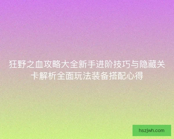 狂野之血攻略大全新手进阶技巧与隐藏关卡解析全面玩法装备搭配心得
