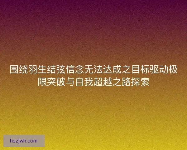 围绕羽生结弦信念无法达成之目标驱动极限突破与自我超越之路探索