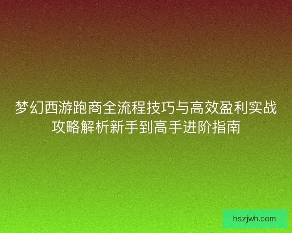 梦幻西游跑商全流程技巧与高效盈利实战攻略解析新手到高手进阶指南