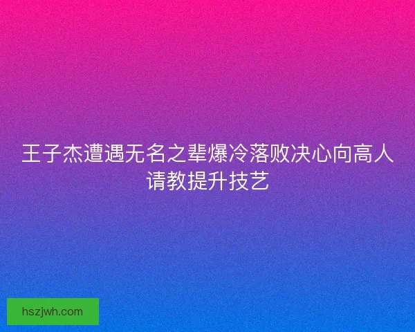 王子杰遭遇无名之辈爆冷落败决心向高人请教提升技艺