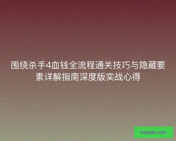 围绕杀手4血钱全流程通关技巧与隐藏要素详解指南深度版实战心得