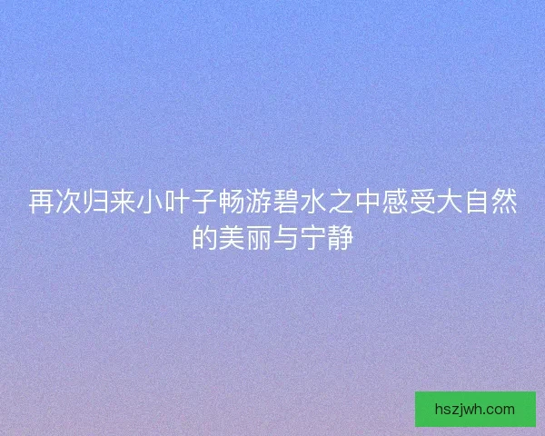 再次归来小叶子畅游碧水之中感受大自然的美丽与宁静