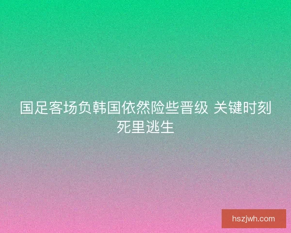 国足客场负韩国依然险些晋级 关键时刻死里逃生